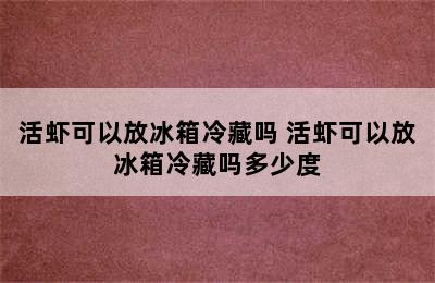 活虾可以放冰箱冷藏吗 活虾可以放冰箱冷藏吗多少度